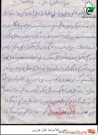 وصیت نامه
بسم الله الرحمن الرحیم
با سلام و درود بر یگانه منجی عالم بشریت و نایب بر حقش امام و امت شهید پرور ایران که همچون کوهی استوار ایستاده و علیه کفر جهانی و دشمنان اسلام مبارزه می کنند. با درود بر تمامی رزمندگان سلحشور در جبهه های نبرد حق علیه باطل و با درود و سلام بر شهدای گلگون کفن تاریخ از صدر اسلام تا کنون مخصوصا شهدای جنگ تحمیلی .این جانب غلامرضا خان عزیزی فرزند الله کرم که با نام و یاد خدا و به فرمان خدا و رهبرم عازم میدان نبرد هستم و خدا را شکر می کنم که این توفیق را نصیب من حقیر کرد تا با سپاه محمد(ص) و با رزمندگان عزیز اسلام در میدان کارزار حضور پیدا کنم .
خدایا ،تو شاهد باش که من آمده ام تا با حرکتم قیام خونین امام حسین (ع) را به جهانیان برسانم ،آمده ام تا با حرکتم قلب رسول خدا را شاد کنم .خدایا ،بار الها !من آمده ام